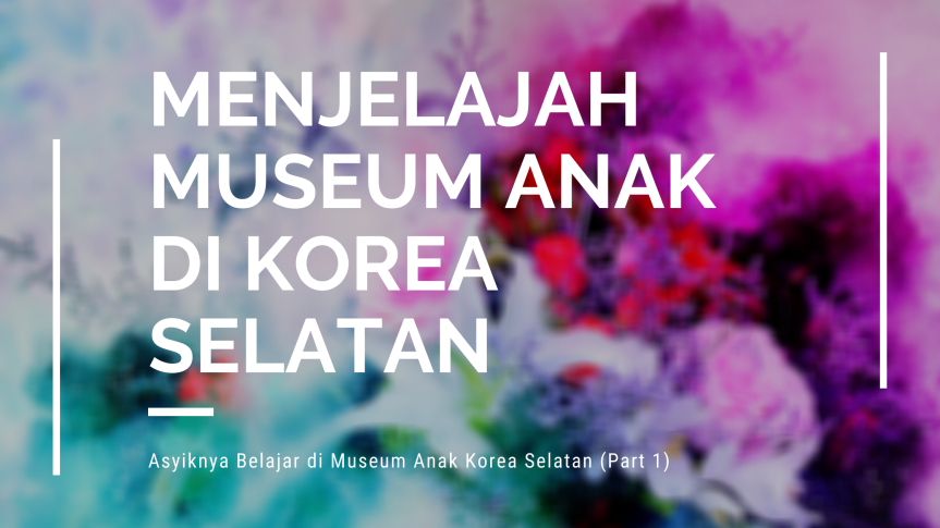 Asyiknya Belajar di Museum Anak Korea Selatan (Part 1)